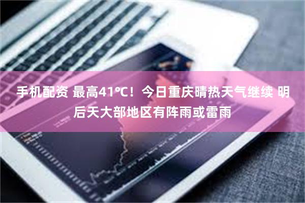 手机配资 最高41℃！今日重庆晴热天气继续 明后天大部地区有阵雨或雷雨