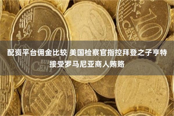 配资平台佣金比较 美国检察官指控拜登之子亨特接受罗马尼亚商人贿赂