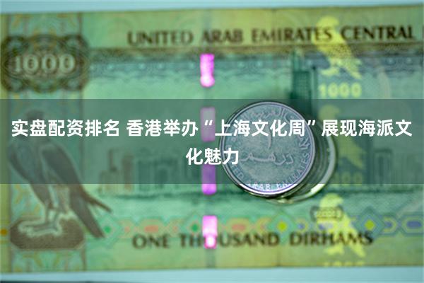 实盘配资排名 香港举办“上海文化周”展现海派文化魅力