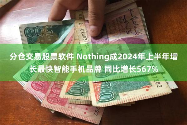 分仓交易股票软件 Nothing成2024年上半年增长最快智能手机品牌 同比增长567%