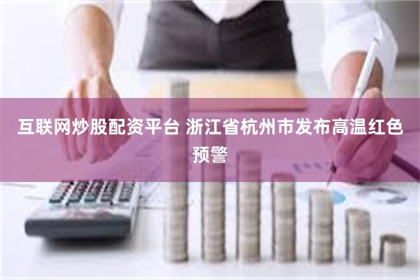 互联网炒股配资平台 浙江省杭州市发布高温红色预警