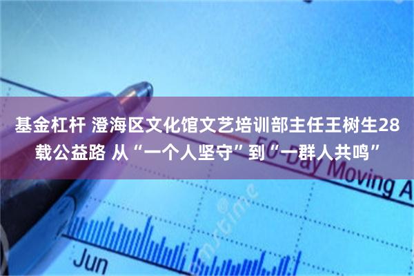 基金杠杆 澄海区文化馆文艺培训部主任王树生28载公益路 从“一个人坚守”到“一群人共鸣”