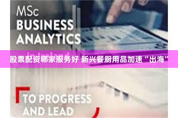 股票配资哪家服务好 新兴餐厨用品加速“出海”