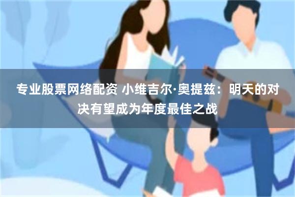 专业股票网络配资 小维吉尔·奥提兹：明天的对决有望成为年度最佳之战