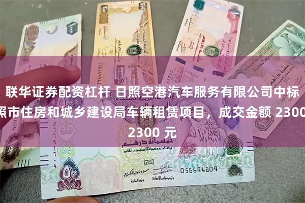 联华证券配资杠杆 日照空港汽车服务有限公司中标日照市住房和城乡建设局车辆租赁项目，成交金额 2300 元