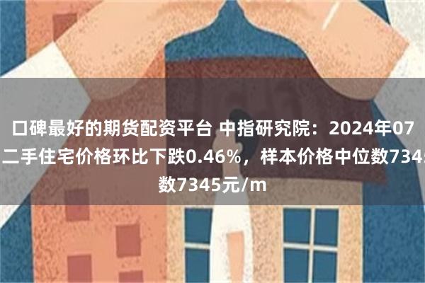 口碑最好的期货配资平台 中指研究院：2024年07月贵阳二手住宅价格环比下跌0.46%，样本价格中位数7345元/m
