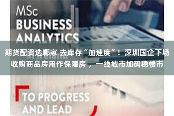 期货配资选哪家 去库存“加速度”！深圳国企下场收购商品房用作保障房 ，一线城市加码稳楼市