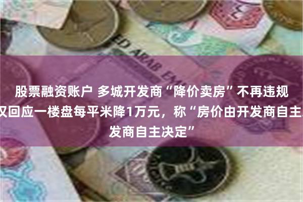 股票融资账户 多城开发商“降价卖房”不再违规，武汉回应一楼盘每平米降1万元，称“房价由开发商自主决定”