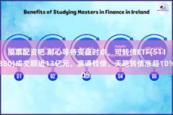 股票配资吧 耐心等待变盘时点，可转债ETF(511380)成交额近13亿元，瀛通转债、天路转债涨超10%