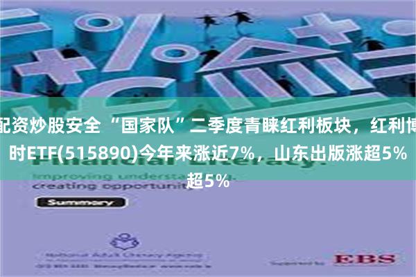 配资炒股安全 “国家队”二季度青睐红利板块，红利博时ETF(515890)今年来涨近7%，山东出版涨超5%