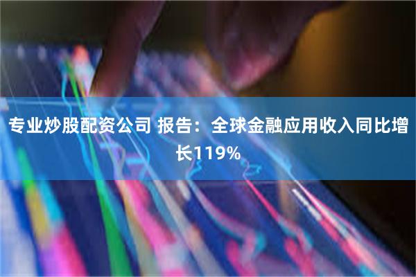专业炒股配资公司 报告：全球金融应用收入同比增长119%