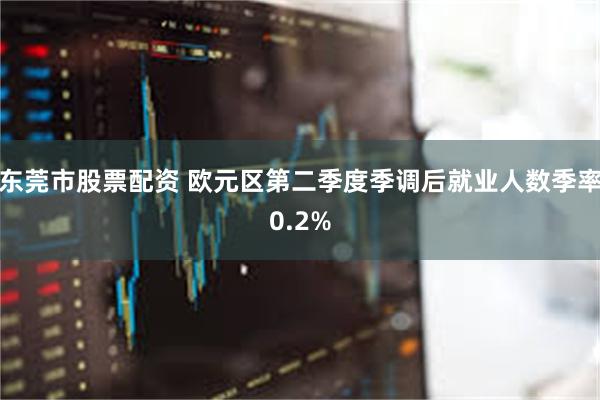 东莞市股票配资 欧元区第二季度季调后就业人数季率0.2%