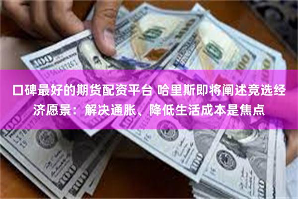 口碑最好的期货配资平台 哈里斯即将阐述竞选经济愿景：解决通胀、降低生活成本是焦点