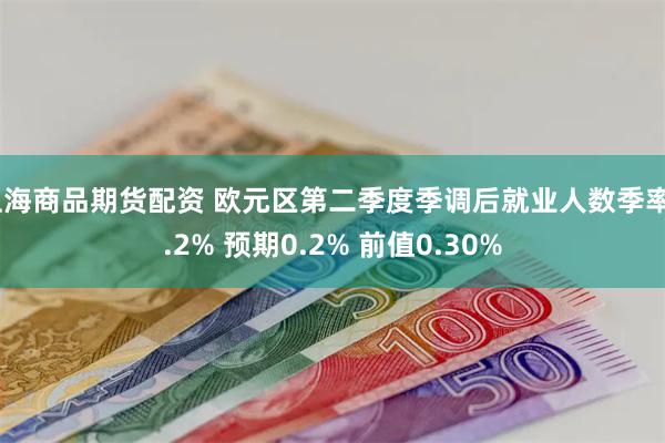 上海商品期货配资 欧元区第二季度季调后就业人数季率0.2% 预期0.2% 前值0.30%