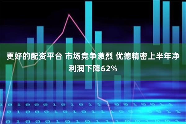 更好的配资平台 市场竞争激烈 优德精密上半年净利润下降62%