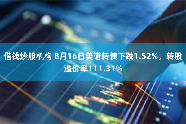 借钱炒股机构 8月16日美诺转债下跌1.52%，转股溢价率111.31%