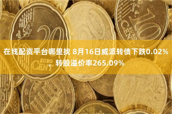 在线配资平台哪里找 8月16日威派转债下跌0.02%，转股溢价率265.09%