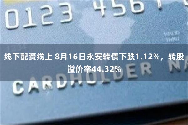 线下配资线上 8月16日永安转债下跌1.12%，转股溢价率44.32%