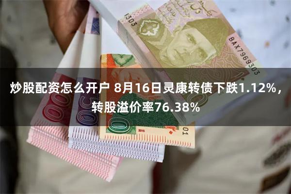 炒股配资怎么开户 8月16日灵康转债下跌1.12%，转股溢价率76.38%