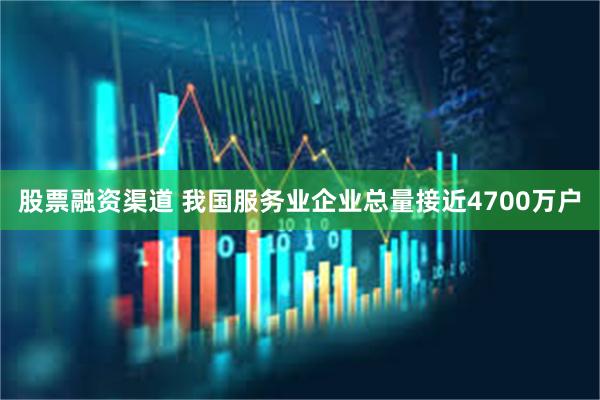 股票融资渠道 我国服务业企业总量接近4700万户