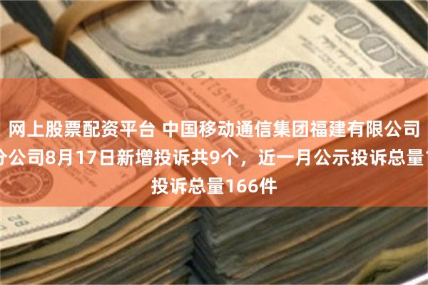 网上股票配资平台 中国移动通信集团福建有限公司福州分公司8月17日新增投诉共9个，近一月公示投诉总量166件