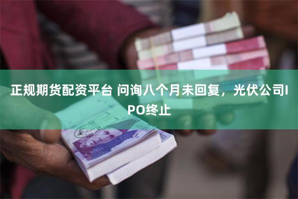 正规期货配资平台 问询八个月未回复，光伏公司IPO终止