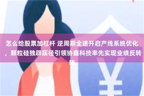 怎么给股票加杠杆 逆周期全速开启产线系统优化 ，颗粒硅独辟蹊径引领协鑫科技率先实现业绩反转