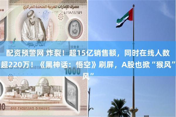 配资预警网 炸裂！超15亿销售额，同时在线人数超220万！《黑神话：悟空》刷屏，A股也掀“猴风”
