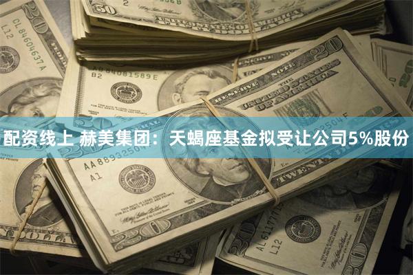 配资线上 赫美集团：天蝎座基金拟受让公司5%股份