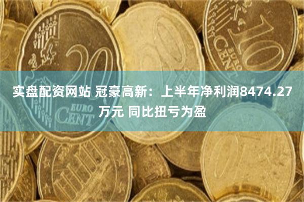 实盘配资网站 冠豪高新：上半年净利润8474.27万元 同比扭亏为盈