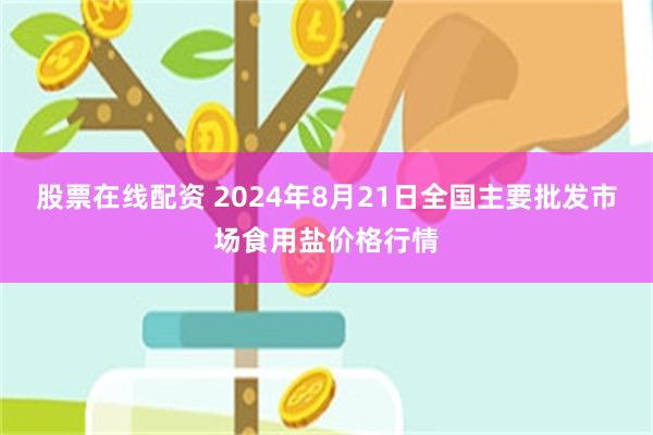 股票在线配资 2024年8月21日全国主要批发市场食用盐价格行情