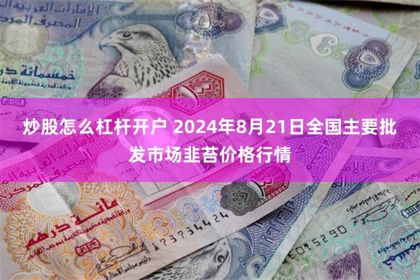 炒股怎么杠杆开户 2024年8月21日全国主要批发市场韭苔价格行情