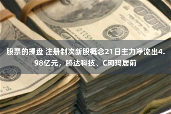 股票的操盘 注册制次新股概念21日主力净流出4.98亿元，腾达科技、C珂玛居前