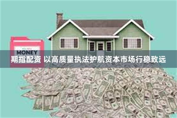 期指配资 以高质量执法护航资本市场行稳致远