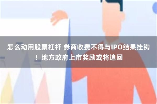 怎么动用股票杠杆 券商收费不得与IPO结果挂钩！地方政府上市奖励或将追回