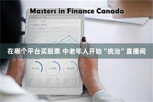 在哪个平台买股票 中老年人开始“统治”直播间