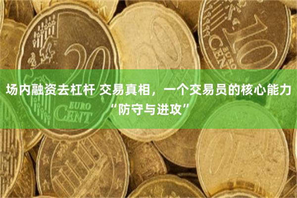 场内融资去杠杆 交易真相，一个交易员的核心能力“防守与进攻”