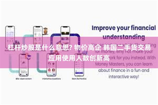 杠杆炒股是什么意思? 物价高企 韩国二手货交易应用使用人数创新高