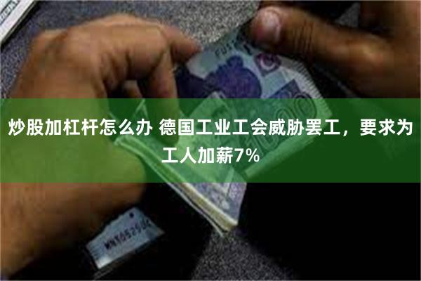 炒股加杠杆怎么办 德国工业工会威胁罢工，要求为工人加薪7%