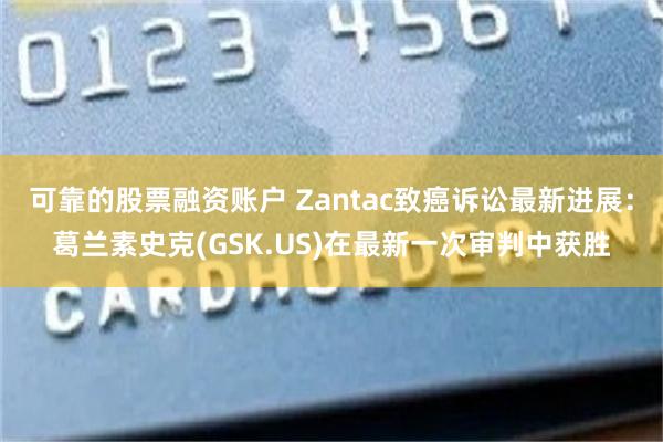 可靠的股票融资账户 Zantac致癌诉讼最新进展：葛兰素史克(GSK.US)在最新一次审判中获胜