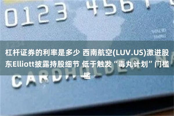 杠杆证券的利率是多少 西南航空(LUV.US)激进股东Elliott披露持股细节 低于触发“毒丸计划”门槛