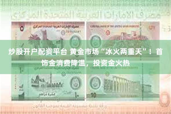 炒股开户配资平台 黄金市场“冰火两重天”！首饰金消费降温，投资金火热