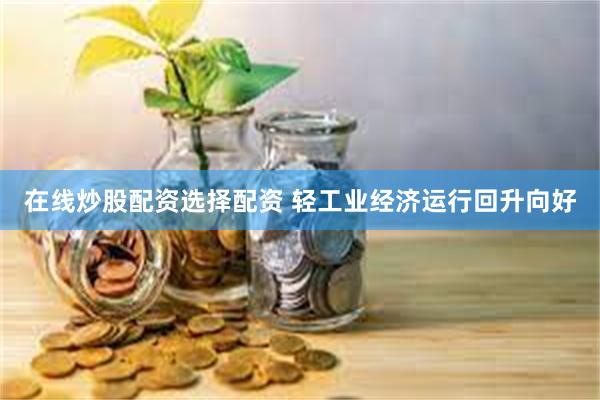 在线炒股配资选择配资 轻工业经济运行回升向好