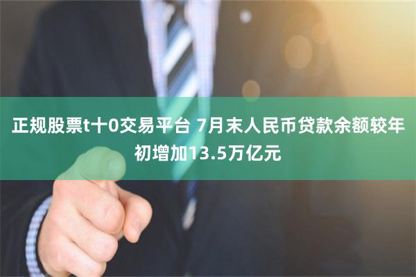 正规股票t十0交易平台 7月末人民币贷款余额较年初增加13.5万亿元