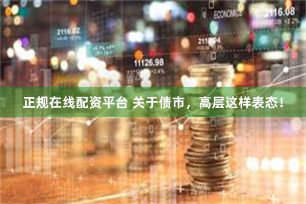 正规在线配资平台 关于债市，高层这样表态！