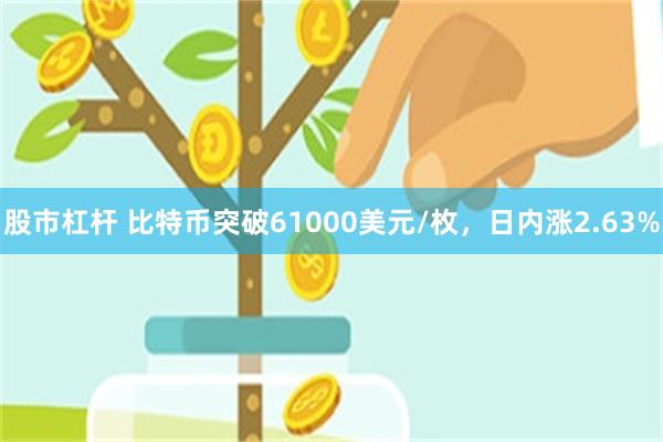 股市杠杆 比特币突破61000美元/枚，日内涨2.63%