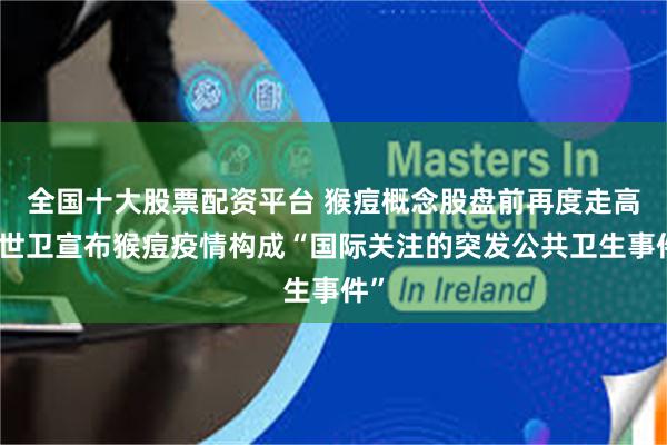全国十大股票配资平台 猴痘概念股盘前再度走高，世卫宣布猴痘疫情构成“国际关注的突发公共卫生事件”