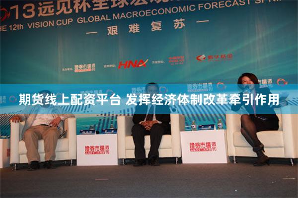 期货线上配资平台 发挥经济体制改革牵引作用