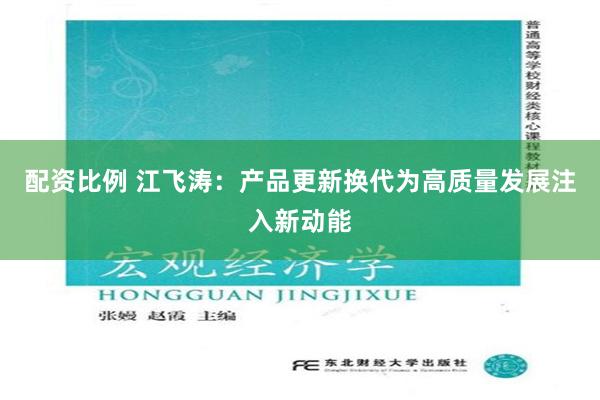 配资比例 江飞涛：产品更新换代为高质量发展注入新动能