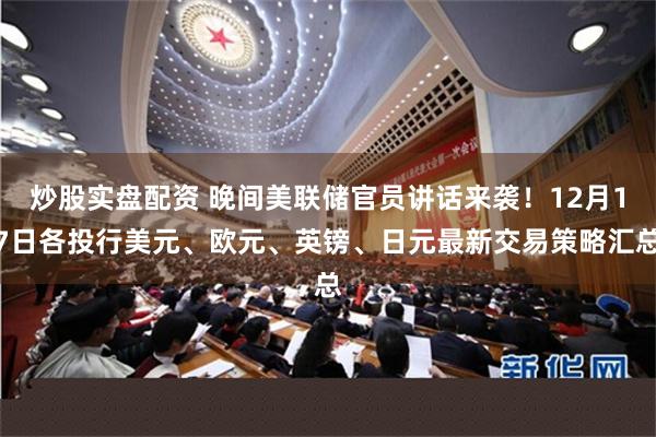 炒股实盘配资 晚间美联储官员讲话来袭!12月17日各投行美元、欧元、英镑、日元最新交易策略汇总